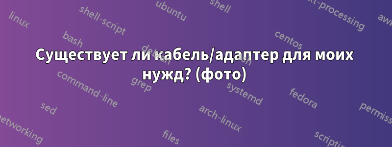 Существует ли кабель/адаптер для моих нужд? (фото)