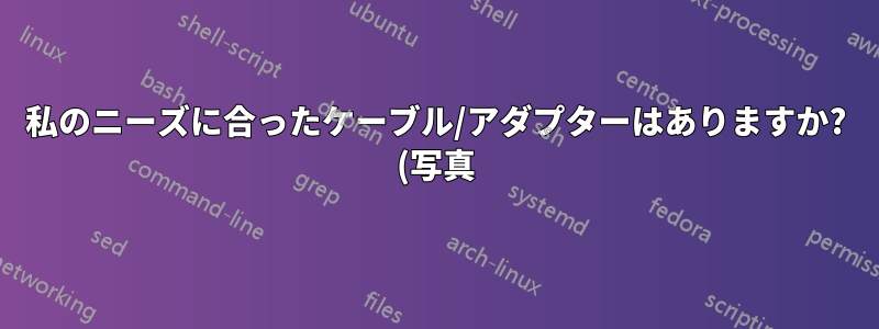 私のニーズに合ったケーブル/アダプターはありますか? (写真)