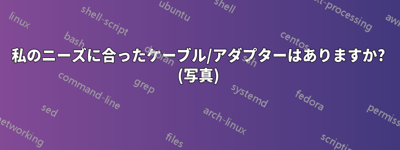 私のニーズに合ったケーブル/アダプターはありますか? (写真)