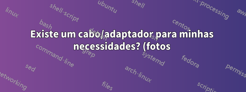 Existe um cabo/adaptador para minhas necessidades? (fotos)