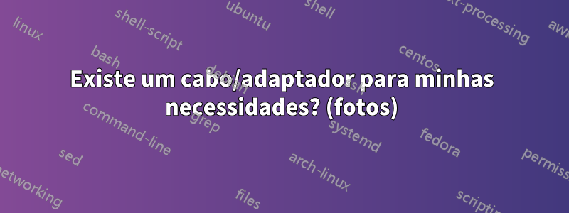 Existe um cabo/adaptador para minhas necessidades? (fotos)