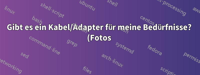 Gibt es ein Kabel/Adapter für meine Bedürfnisse? (Fotos)