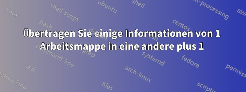 Übertragen Sie einige Informationen von 1 Arbeitsmappe in eine andere plus 1