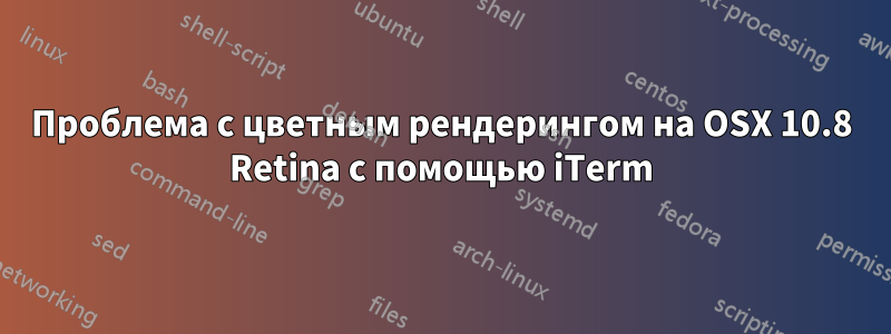 Проблема с цветным рендерингом на OSX 10.8 Retina с помощью iTerm