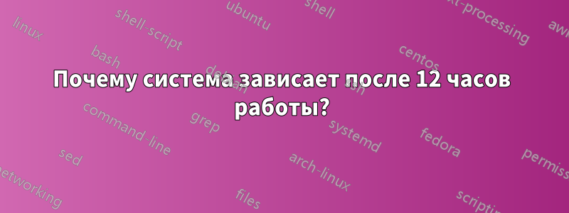 Почему система зависает после 12 часов работы?