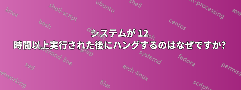 システムが 12 時間以上実行された後にハングするのはなぜですか?