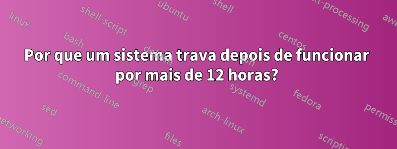 Por que um sistema trava depois de funcionar por mais de 12 horas?