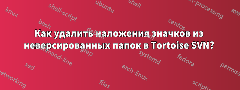 Как удалить наложения значков из неверсированных папок в Tortoise SVN?