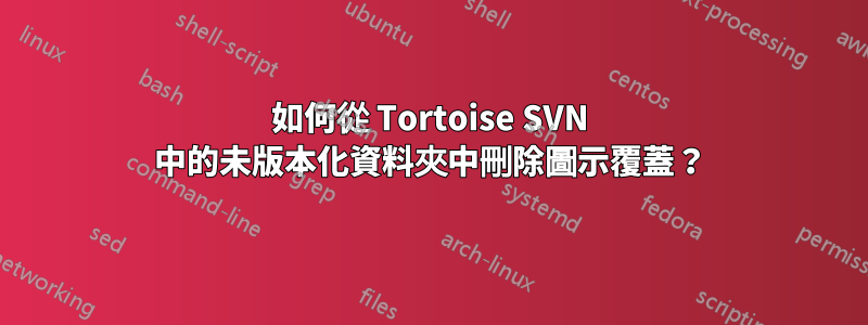 如何從 Tortoise SVN 中的未版本化資料夾中刪除圖示覆蓋？