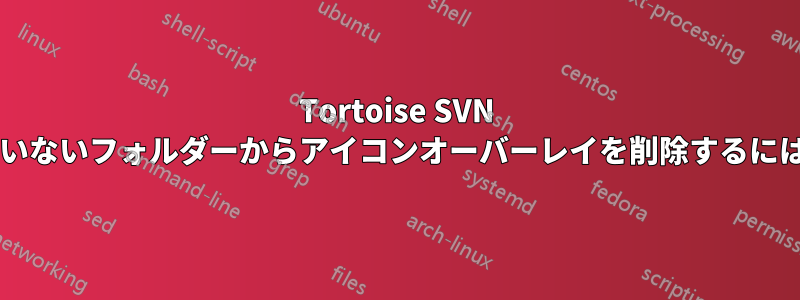 Tortoise SVN のバージョン管理されていないフォルダーからアイコンオーバーレイを削除するにはどうすればよいですか?