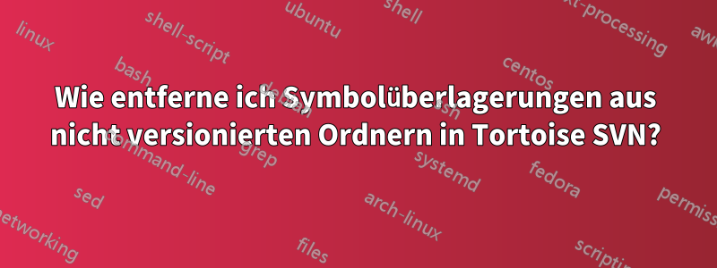 Wie entferne ich Symbolüberlagerungen aus nicht versionierten Ordnern in Tortoise SVN?