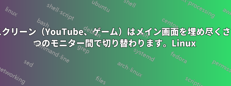 フルスクリーン（YouTube、ゲーム）はメイン画面を埋め尽くさず、2 つのモニター間で切り替わります。Linux