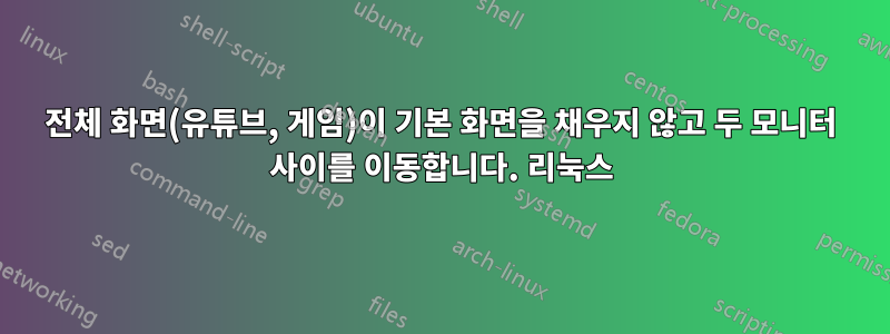 전체 화면(유튜브, 게임)이 기본 화면을 채우지 않고 두 모니터 사이를 이동합니다. 리눅스