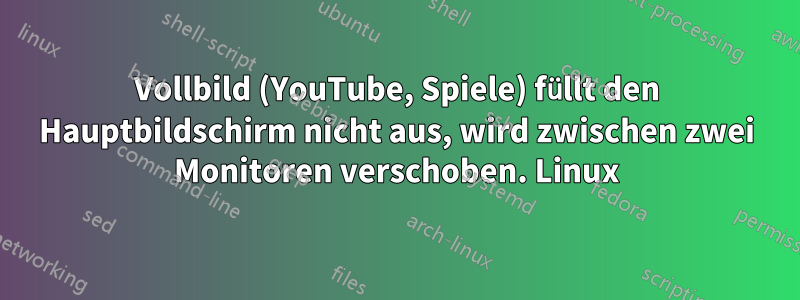 Vollbild (YouTube, Spiele) füllt den Hauptbildschirm nicht aus, wird zwischen zwei Monitoren verschoben. Linux