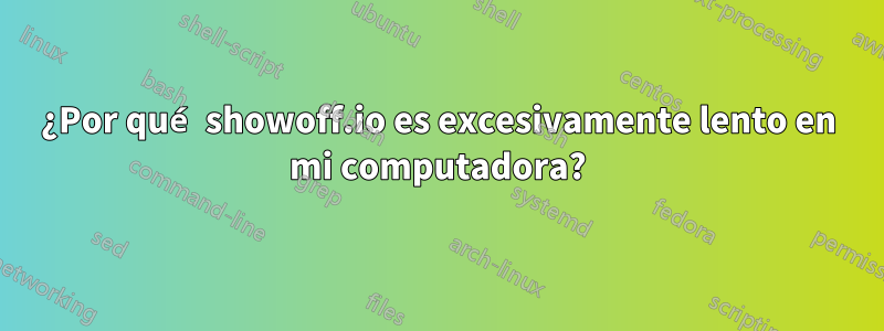 ¿Por qué showoff.io es excesivamente lento en mi computadora?