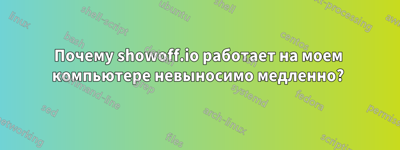 Почему showoff.io работает на моем компьютере невыносимо медленно?