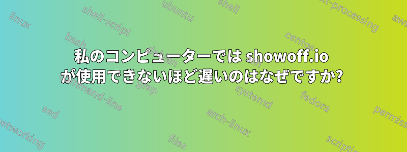 私のコンピューターでは showoff.io が使用できないほど遅いのはなぜですか?