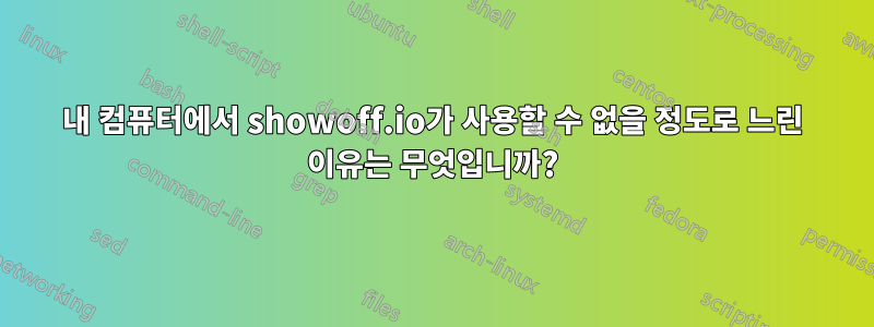 내 컴퓨터에서 showoff.io가 사용할 수 없을 정도로 느린 이유는 무엇입니까?