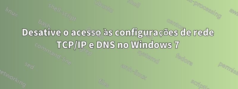 Desative o acesso às configurações de rede TCP/IP e DNS no Windows 7