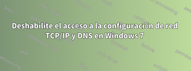 Deshabilite el acceso a la configuración de red TCP/IP y DNS en Windows 7