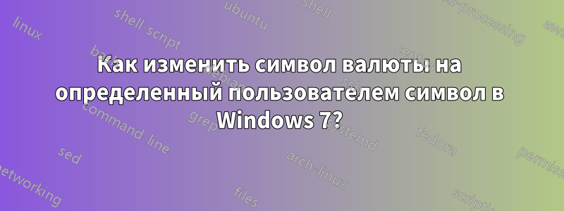 Как изменить символ валюты на определенный пользователем символ в Windows 7?