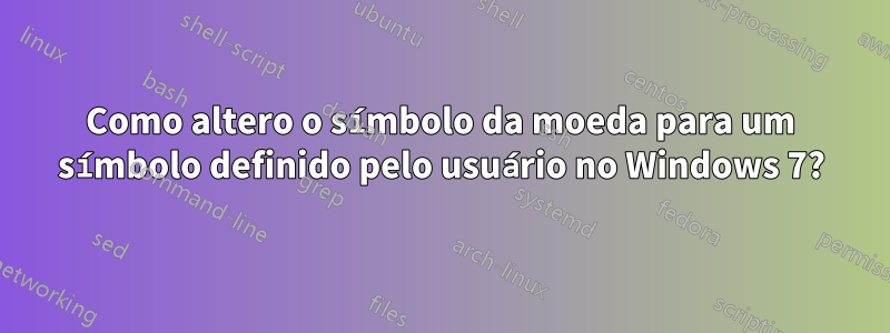 Como altero o símbolo da moeda para um símbolo definido pelo usuário no Windows 7?