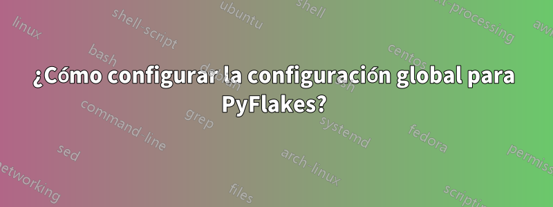 ¿Cómo configurar la configuración global para PyFlakes?