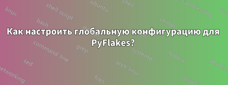 Как настроить глобальную конфигурацию для PyFlakes?