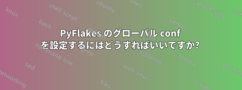 PyFlakes のグローバル conf を設定するにはどうすればいいですか?