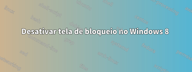 Desativar tela de bloqueio no Windows 8