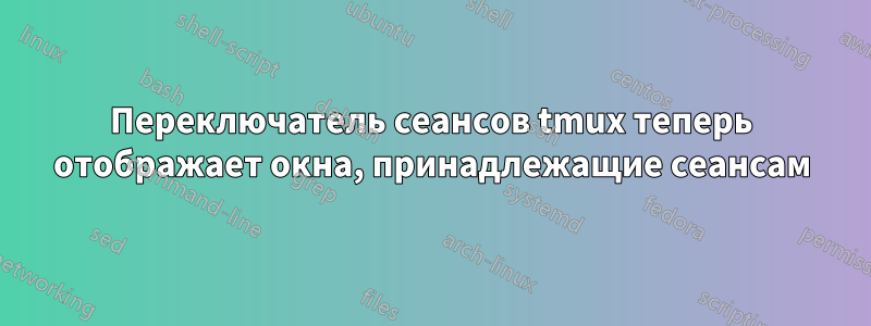 Переключатель сеансов tmux теперь отображает окна, принадлежащие сеансам