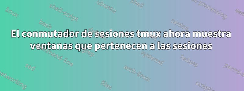 El conmutador de sesiones tmux ahora muestra ventanas que pertenecen a las sesiones