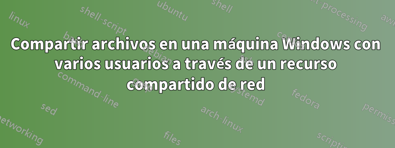 Compartir archivos en una máquina Windows con varios usuarios a través de un recurso compartido de red