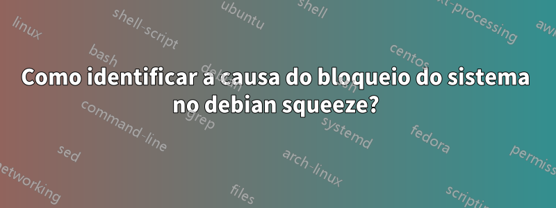 Como identificar a causa do bloqueio do sistema no debian squeeze?