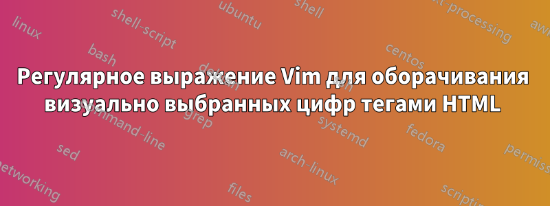 Регулярное выражение Vim для оборачивания визуально выбранных цифр тегами HTML