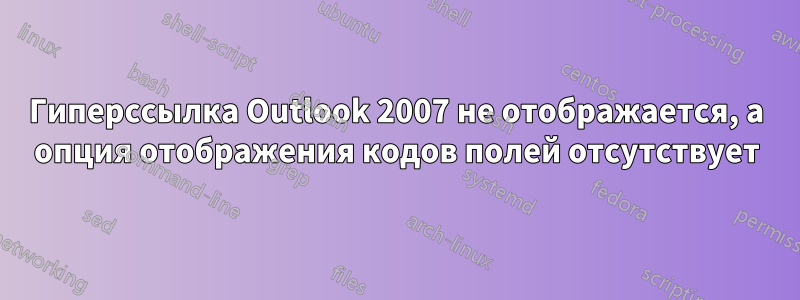 Гиперссылка Outlook 2007 не отображается, а опция отображения кодов полей отсутствует