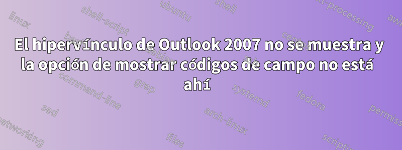 El hipervínculo de Outlook 2007 no se muestra y la opción de mostrar códigos de campo no está ahí