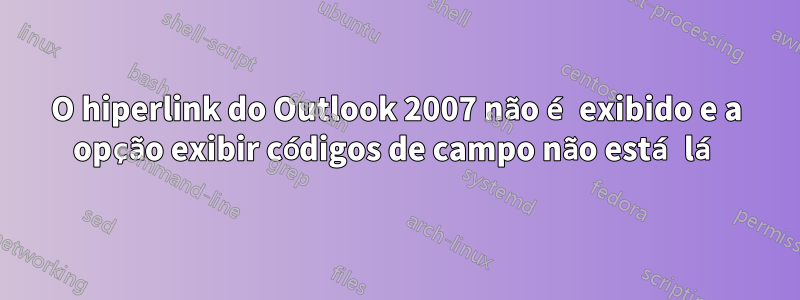 O hiperlink do Outlook 2007 não é exibido e a opção exibir códigos de campo não está lá