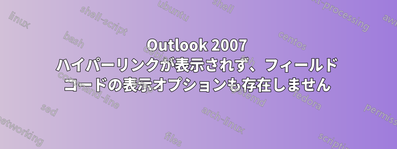 Outlook 2007 ハイパーリンクが表示されず、フィールド コードの表示オプションも存在しません