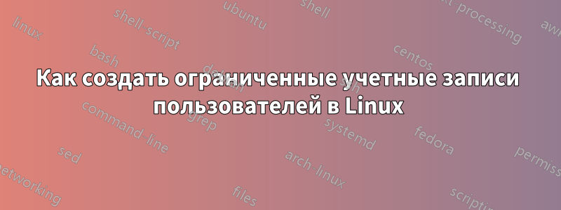 Как создать ограниченные учетные записи пользователей в Linux