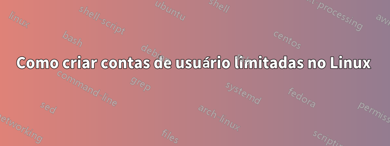 Como criar contas de usuário limitadas no Linux