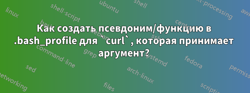 Как создать псевдоним/функцию в .bash_profile для `curl`, которая принимает аргумент?