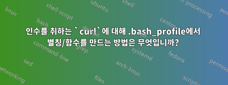 인수를 취하는 `curl`에 대해 .bash_profile에서 별칭/함수를 만드는 방법은 무엇입니까?