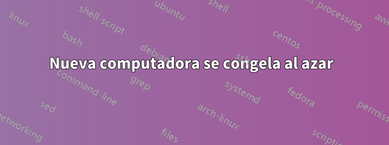 Nueva computadora se congela al azar 