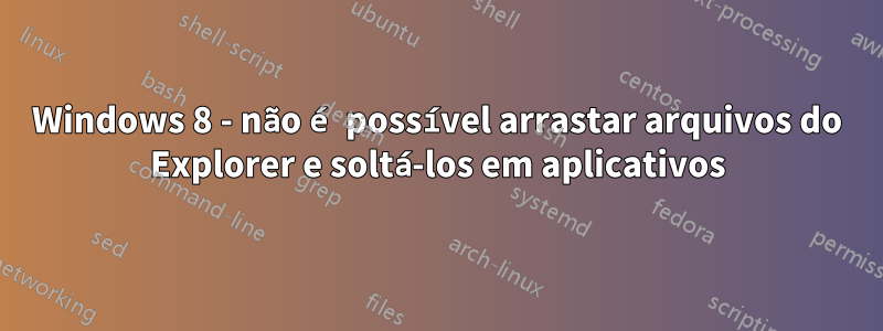 Windows 8 - não é possível arrastar arquivos do Explorer e soltá-los em aplicativos