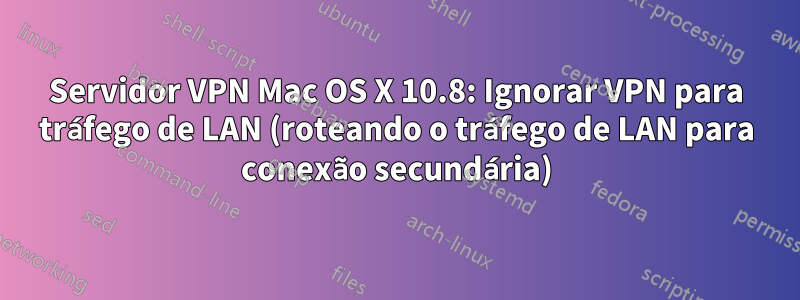 Servidor VPN Mac OS X 10.8: Ignorar VPN para tráfego de LAN (roteando o tráfego de LAN para conexão secundária)