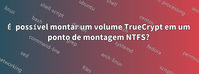 É possível montar um volume TrueCrypt em um ponto de montagem NTFS?