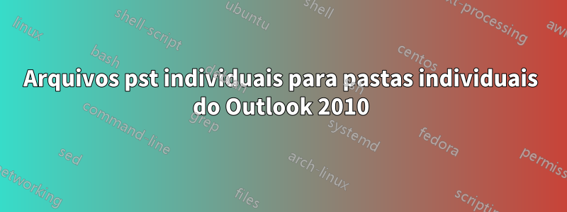 Arquivos pst individuais para pastas individuais do Outlook 2010