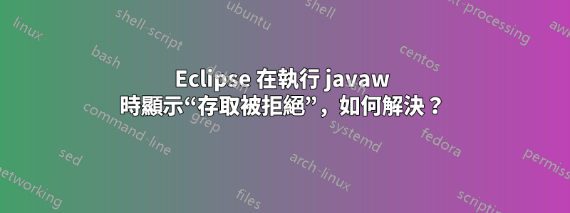 Eclipse 在執行 javaw 時顯示“存取被拒絕”，如何解決？