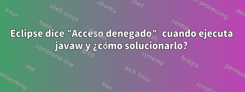 Eclipse dice "Acceso denegado" cuando ejecuta javaw y ¿cómo solucionarlo?